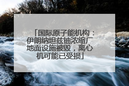 国际原子能机构：伊朗纳坦兹铀浓缩厂地面设施被毁，离心机可能已受损