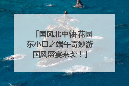 国风北中轴·花园东小口之端午奇妙游国风盛宴来袭！