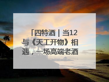 四特酒｜当12与《天工开物》相遇，一场高端老酒的“时间对话”即将启幕