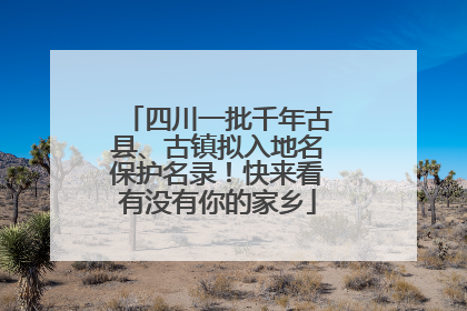 四川一批千年古县、古镇拟入地名保护名录！快来看有没有你的家乡