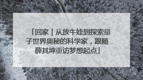 回家｜从放牛娃到探索量子世界奥秘的科学家，跟随薛其坤重访梦想起点