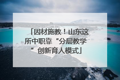 因材施教！山东这所中职靠“分层教学”创新育人模式