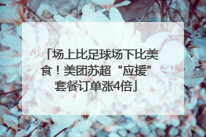 场上比足球场下比美食！美团苏超“应援”套餐订单涨4倍