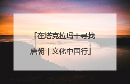 在塔克拉玛干寻找唐朝｜文化中国行