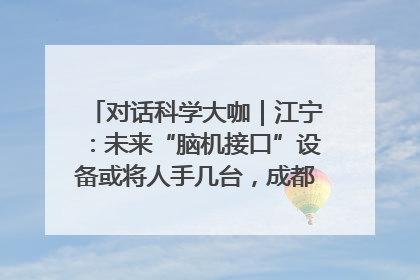 对话科学大咖｜江宁：未来“脑机接口”设备或将人手几台，成都有明确的技术优势