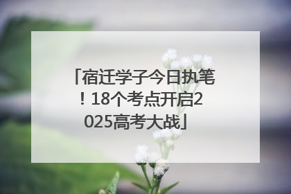 宿迁学子今日执笔！18个考点开启2025高考大战