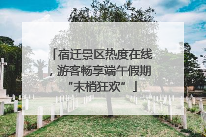 宿迁景区热度在线，游客畅享端午假期“末梢狂欢”