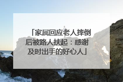 家属回应老人摔倒后被路人扶起：感谢及时出手的好心人