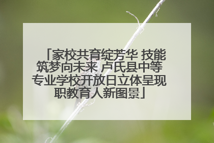 家校共育绽芳华 技能筑梦向未来 卢氏县中等专业学校开放日立体呈现职教育人新图景