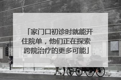 家门口初诊时就能开住院单，他们正在探索跨院治疗的更多可能