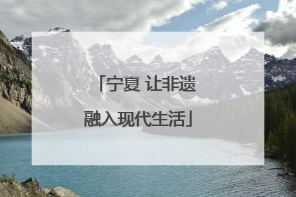 宁夏 让非遗融入现代生活