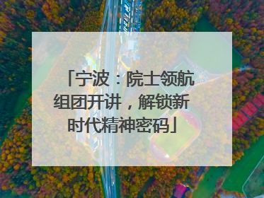 宁波：院士领航组团开讲，解锁新时代精神密码