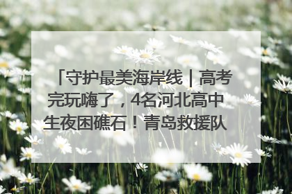 守护最美海岸线｜高考完玩嗨了，4名河北高中生夜困礁石！青岛救援队火速出动救上岸