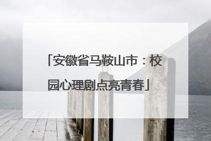 安徽省马鞍山市：校园心理剧点亮青春