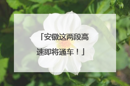 安徽这两段高速即将通车！