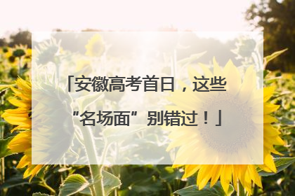 安徽高考首日，这些“名场面”别错过！