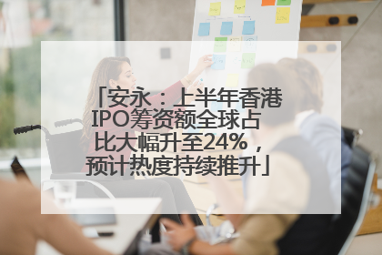 安永：上半年香港IPO筹资额全球占比大幅升至24%，预计热度持续推升