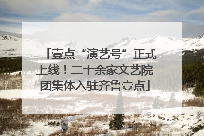 壹点“演艺号”正式上线！二十余家文艺院团集体入驻齐鲁壹点