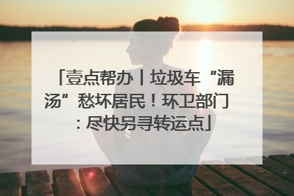 壹点帮办丨垃圾车“漏汤”愁坏居民！环卫部门：尽快另寻转运点