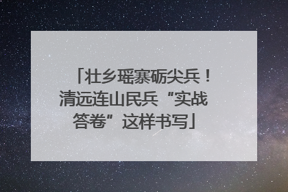 壮乡瑶寨砺尖兵！清远连山民兵“实战答卷”这样书写