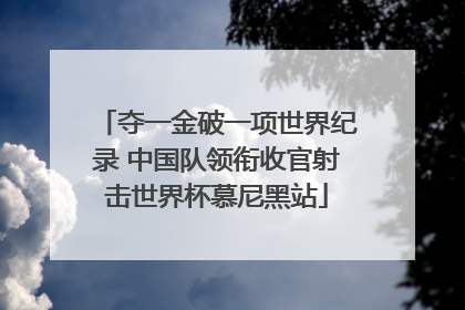 夺一金破一项世界纪录 中国队领衔收官射击世界杯慕尼黑站
