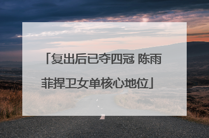 复出后已夺四冠 陈雨菲捍卫女单核心地位