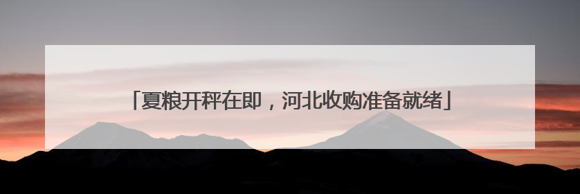 夏粮开秤在即，河北收购准备就绪