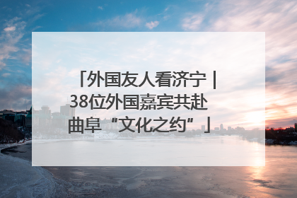 外国友人看济宁｜38位外国嘉宾共赴曲阜“文化之约”
