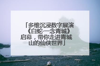多维沉浸数字展演《白蛇·一念青城》启幕，带你走进青城山的仙侠世界