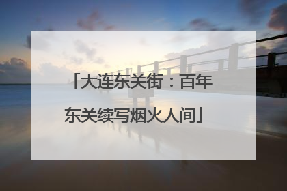 大连东关街：百年东关续写烟火人间