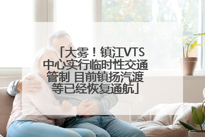大雾！镇江VTS中心实行临时性交通管制 目前镇扬汽渡等已经恢复通航