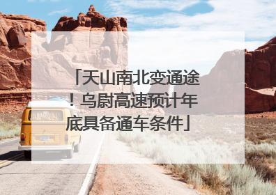 天山南北变通途！乌尉高速预计年底具备通车条件