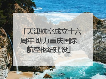 天津航空成立十六周年 助力重庆国际航空枢纽建设