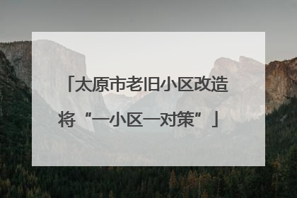太原市老旧小区改造将“一小区一对策”