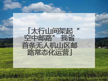 太行山间架起“空中邮路” 我省首条无人机山区邮路常态化运营