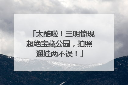 太酷啦！三明惊现超绝宝藏公园，拍照遛娃两不误！