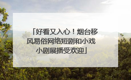 好看又入心！烟台移风易俗网络短剧和小戏小剧展播受欢迎