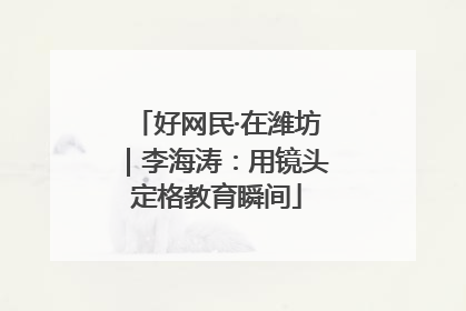 好网民·在潍坊｜李海涛：用镜头定格教育瞬间
