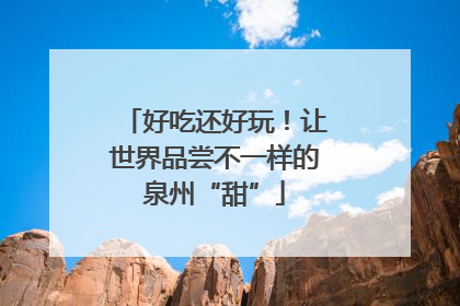 好吃还好玩！让世界品尝不一样的泉州“甜”