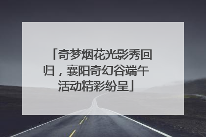 奇梦烟花光影秀回归，襄阳奇幻谷端午活动精彩纷呈