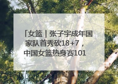 女篮｜张子宇成年国家队首秀砍18+7，中国女篮热身赛101比55大胜波黑