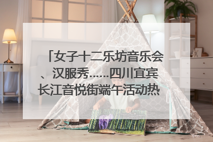 女子十二乐坊音乐会、汉服秀……四川宜宾长江音悦街端午活动热闹上演｜图集