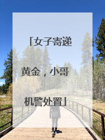 女子寄递黄金，小哥机警处置
