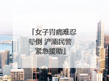 女子胃痛难忍晕倒 浐灞民警紧急援助