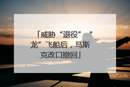 威胁“退役”“龙”飞船后，马斯克改口撤回