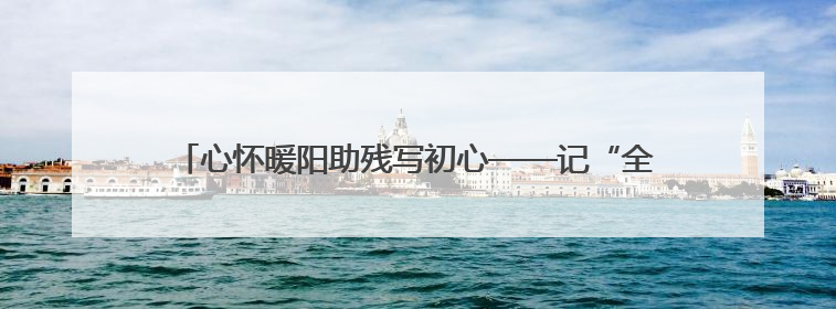 心怀暖阳助残写初心——记“全国残疾人工作先进个人”王承玉