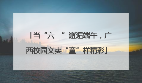 当“六一”邂逅端午，广西校园义卖“童”样精彩