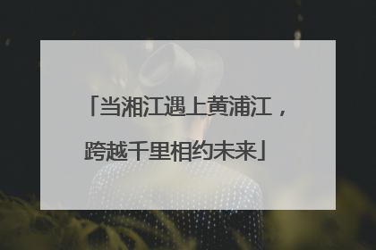 当湘江遇上黄浦江，跨越千里相约未来