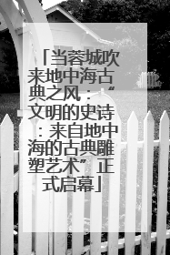 当蓉城吹来地中海古典之风：“文明的史诗：来自地中海的古典雕塑艺术”正式启幕