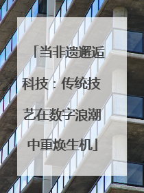 当非遗邂逅科技：传统技艺在数字浪潮中重焕生机